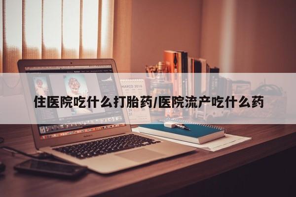 米非米索怎么购买住医院吃什么打胎药/医院流产吃什么药