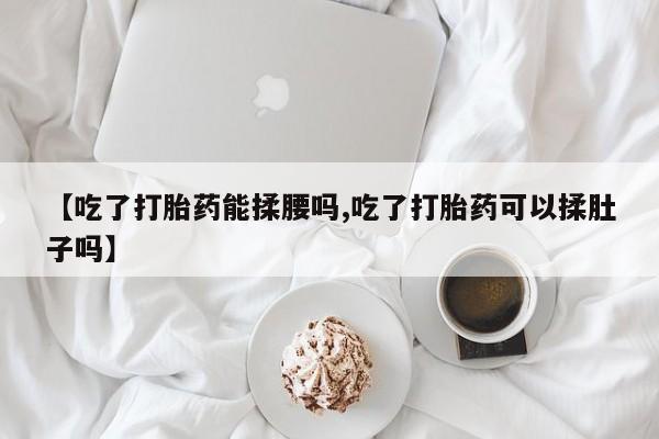 米非米索怎么购买【吃了打胎药能揉腰吗,吃了打胎药可以揉肚子吗】