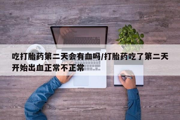 米非米索怎么购买吃打胎药第二天会有血吗/打胎药吃了第二天开始出血正常不正常