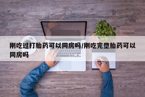米非米索怎么购买刚吃过打胎药可以同房吗/刚吃完堕胎药可以同房吗