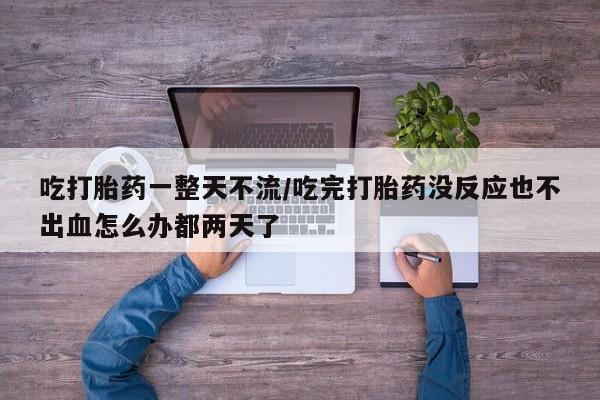 米非米索怎么购买吃打胎药一整天不流/吃完打胎药没反应也不出血怎么办都两天了