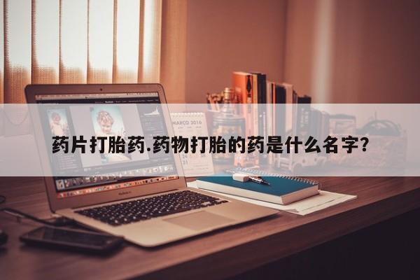 米非米索怎么购买药片打胎药.药物打胎的药是什么名字？