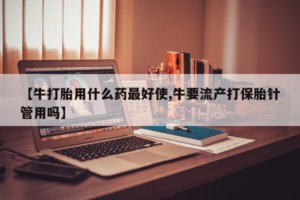 米非米索怎么购买【牛打胎用什么药最好使,牛要流产打保胎针管用吗】