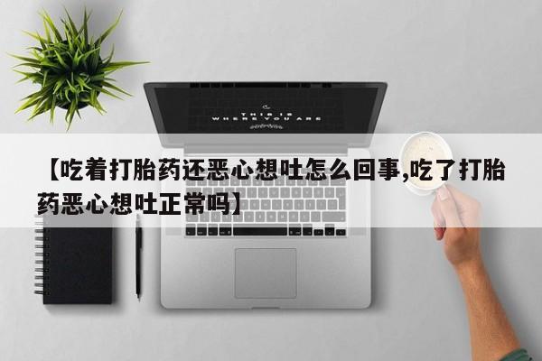 米非米索怎么购买【吃着打胎药还恶心想吐怎么回事,吃了打胎药恶心想吐正常吗】