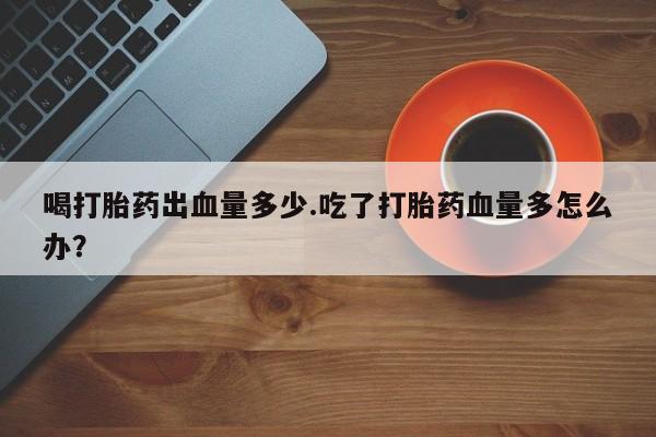 米非米索怎么购买喝打胎药出血量多少.吃了打胎药血量多怎么办？