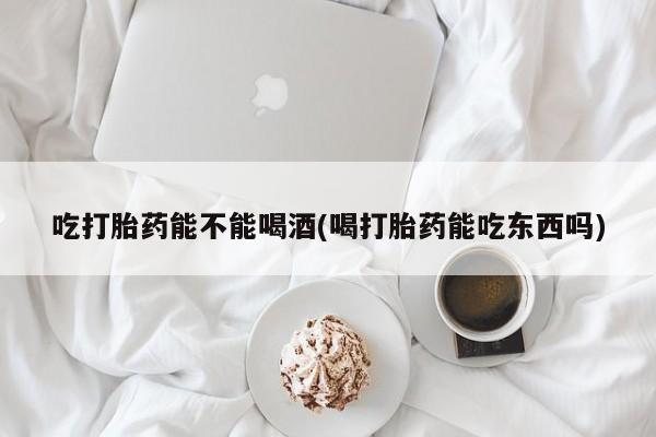 米非米索怎么购买吃打胎药能不能喝酒(喝打胎药能吃东西吗)