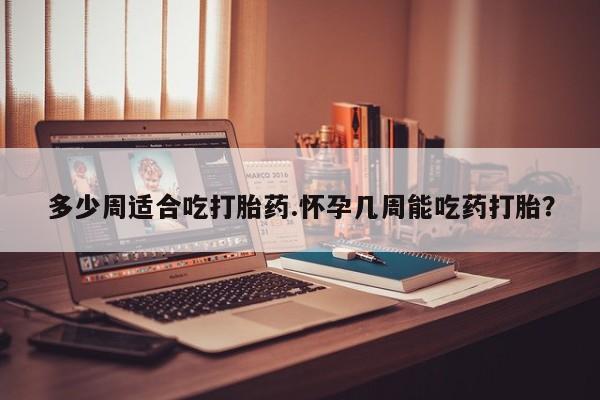 米非米索怎么购买多少周适合吃打胎药.怀孕几周能吃药打胎？