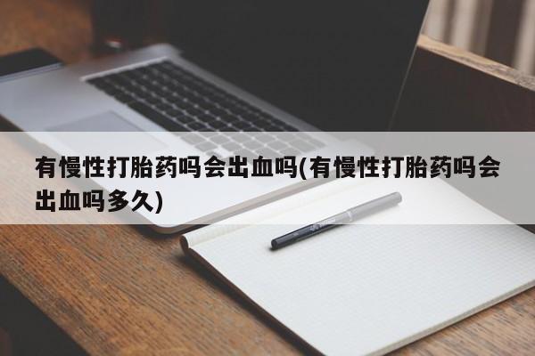 米非米索怎么购买有慢性打胎药吗会出血吗(有慢性打胎药吗会出血吗多久)