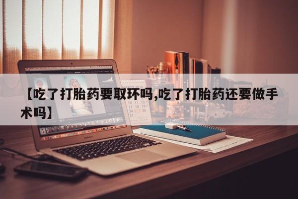 米非米索怎么购买【吃了打胎药要取环吗,吃了打胎药还要做手术吗】