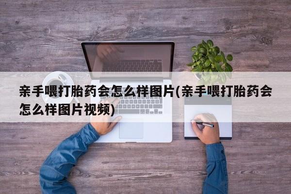 米非米索怎么购买亲手喂打胎药会怎么样图片(亲手喂打胎药会怎么样图片视频)