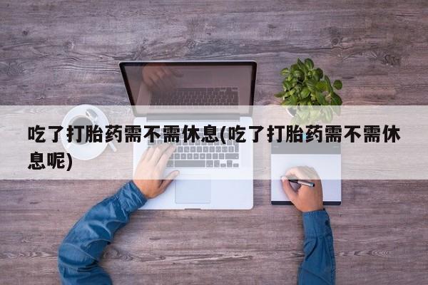 米非米索怎么购买吃了打胎药需不需休息(吃了打胎药需不需休息呢)