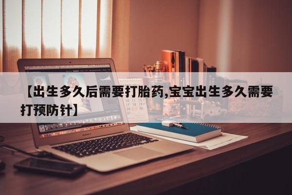 米非米索怎么购买【出生多久后需要打胎药,宝宝出生多久需要打预防针】