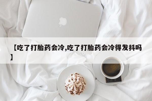 米非米索怎么购买【吃了打胎药会冷,吃了打胎药会冷得发抖吗】