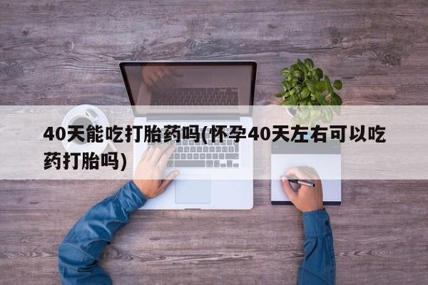 米非米索怎么购买40天能吃打胎药吗(怀孕40天左右可以吃药打胎吗)