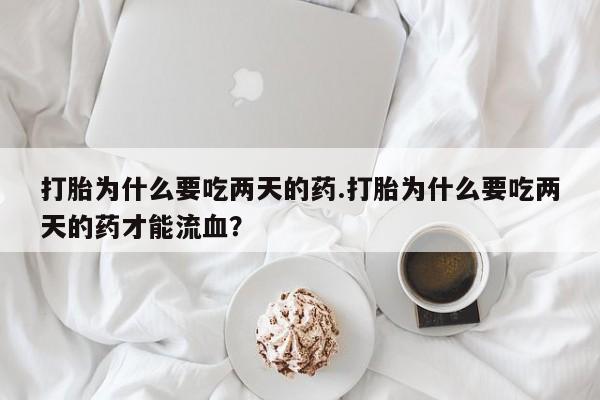 米非米索怎么购买打胎为什么要吃两天的药.打胎为什么要吃两天的药才能流血？