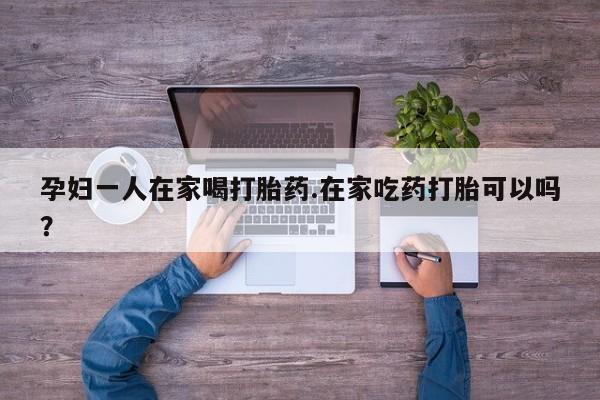 米非米索怎么购买孕妇一人在家喝打胎药.在家吃药打胎可以吗？