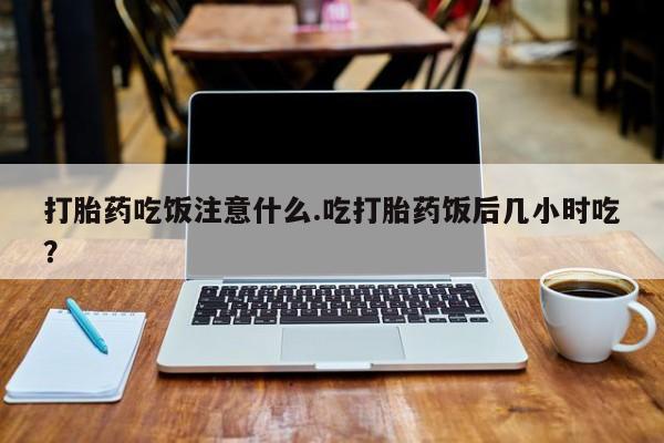 米非米索怎么购买打胎药吃饭注意什么.吃打胎药饭后几小时吃？