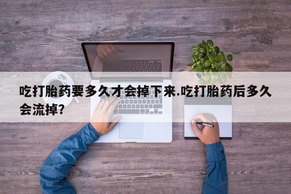 米非米索怎么购买吃打胎药要多久才会掉下来.吃打胎药后多久会流掉？