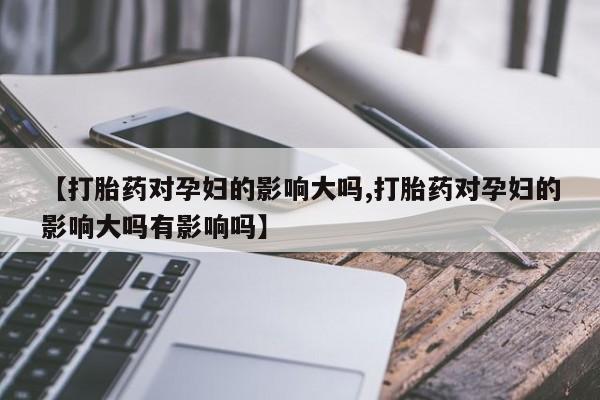 米非米索怎么购买【打胎药对孕妇的影响大吗,打胎药对孕妇的影响大吗有影响吗】