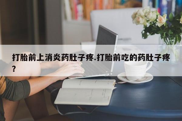 米非米索怎么购买打胎前上消炎药肚子疼.打胎前吃的药肚子疼？