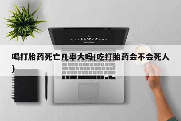 米非米索怎么购买喝打胎药死亡几率大吗(吃打胎药会不会死人)