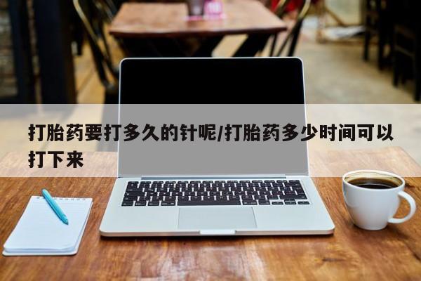米非米索怎么购买打胎药要打多久的针呢/打胎药多少时间可以打下来