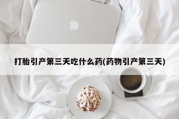 米非米索怎么购买打胎引产第三天吃什么药(药物引产第三天)