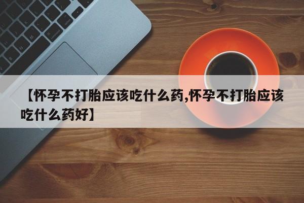 米非米索怎么购买【怀孕不打胎应该吃什么药,怀孕不打胎应该吃什么药好】