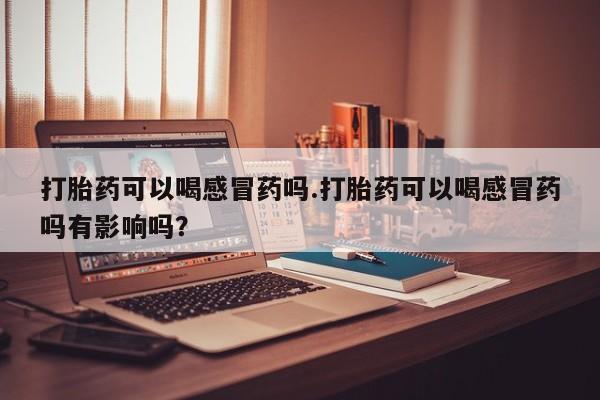 米非米索怎么购买打胎药可以喝感冒药吗.打胎药可以喝感冒药吗有影响吗？