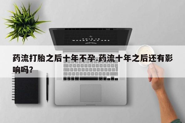 米非米索怎么购买药流打胎之后十年不孕.药流十年之后还有影响吗？