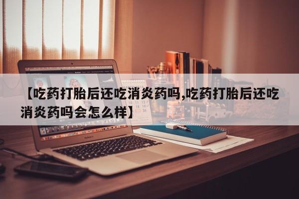米非米索怎么购买【吃药打胎后还吃消炎药吗,吃药打胎后还吃消炎药吗会怎么样】