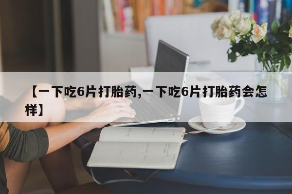 米非米索怎么购买【一下吃6片打胎药,一下吃6片打胎药会怎样】