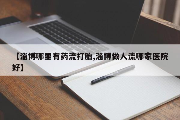 米非米索怎么购买【淄博哪里有药流打胎,淄博做人流哪家医院好】