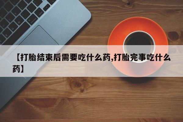 米非米索怎么购买【打胎结束后需要吃什么药,打胎完事吃什么药】
