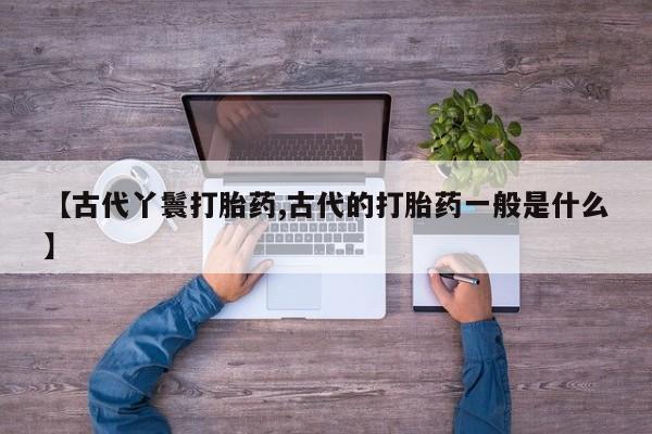 米非米索怎么购买【古代丫鬟打胎药,古代的打胎药一般是什么】