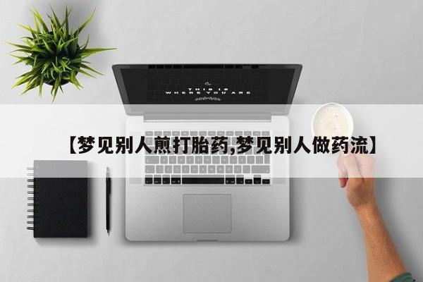 米非米索怎么购买【梦见别人煎打胎药,梦见别人做药流】