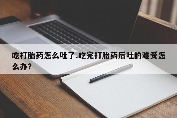 米非米索怎么购买吃打胎药怎么吐了.吃完打胎药后吐的难受怎么办？