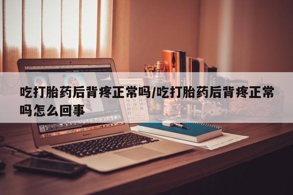 米非米索怎么购买吃打胎药后背疼正常吗/吃打胎药后背疼正常吗怎么回事