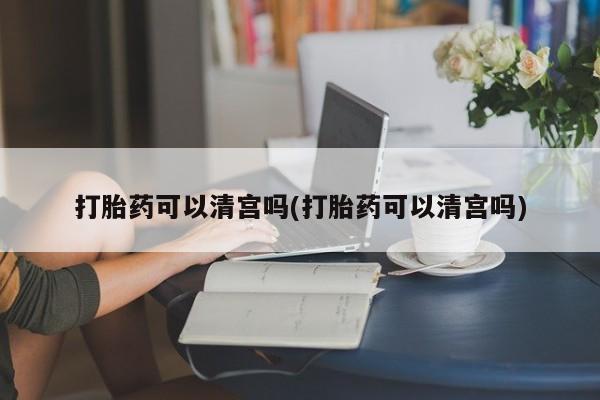米非米索怎么购买打胎药可以清宫吗(打胎药可以清宫吗)