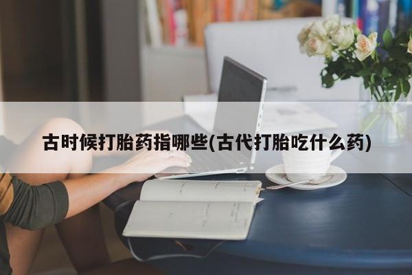 米非米索怎么购买古时候打胎药指哪些(古代打胎吃什么药)