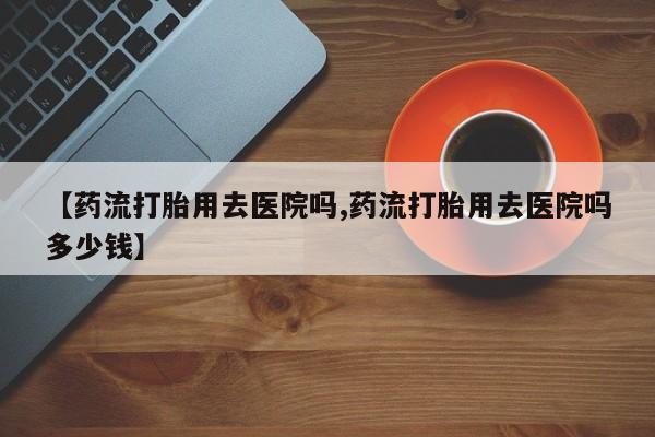 米非米索怎么购买【药流打胎用去医院吗,药流打胎用去医院吗多少钱】