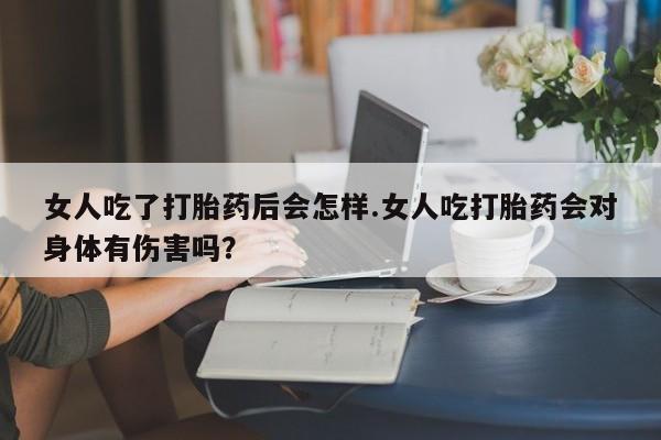 米非米索怎么购买女人吃了打胎药后会怎样.女人吃打胎药会对身体有伤害吗？