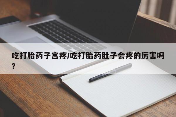 米非米索怎么购买吃打胎药子宫疼/吃打胎药肚子会疼的厉害吗?