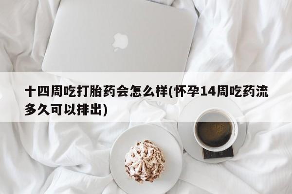 米非米索怎么购买十四周吃打胎药会怎么样(怀孕14周吃药流多久可以排出)