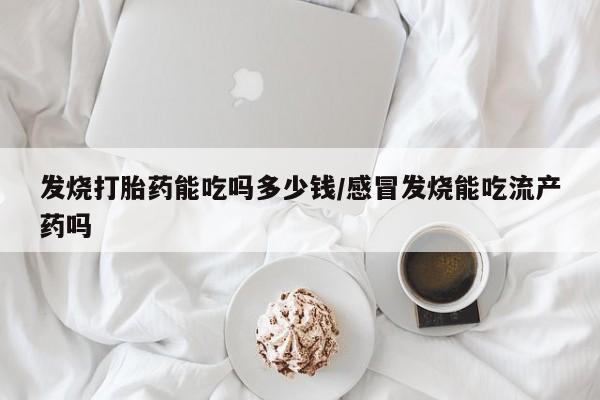 米非米索怎么购买发烧打胎药能吃吗多少钱/感冒发烧能吃流产药吗