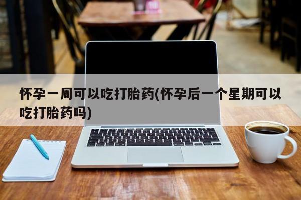 米非米索怎么购买怀孕一周可以吃打胎药(怀孕后一个星期可以吃打胎药吗)