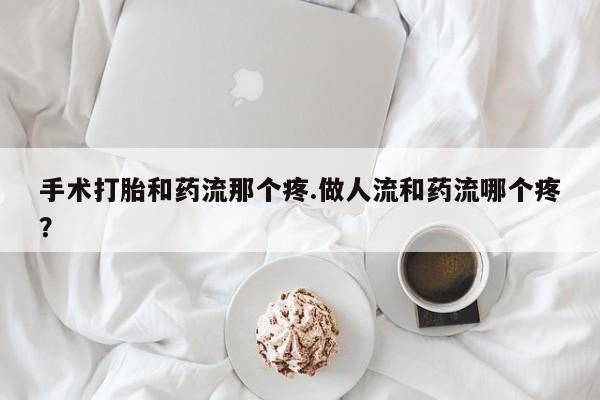 米非米索怎么购买手术打胎和药流那个疼.做人流和药流哪个疼？