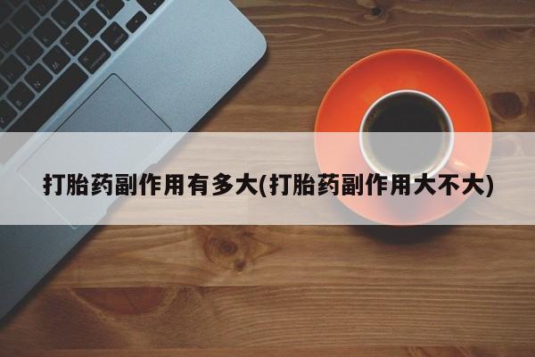 米非米索怎么购买打胎药副作用有多大(打胎药副作用大不大)