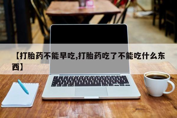 米非米索怎么购买【打胎药不能早吃,打胎药吃了不能吃什么东西】