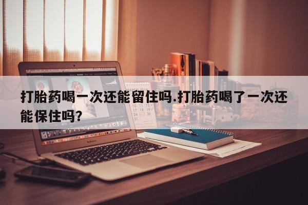 米非米索怎么购买打胎药喝一次还能留住吗.打胎药喝了一次还能保住吗？